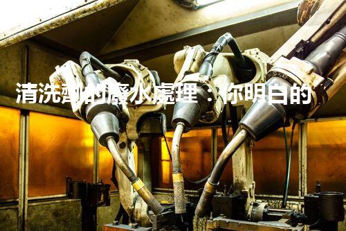 清洗劑的廢水處理：你明白的可能還不夠？